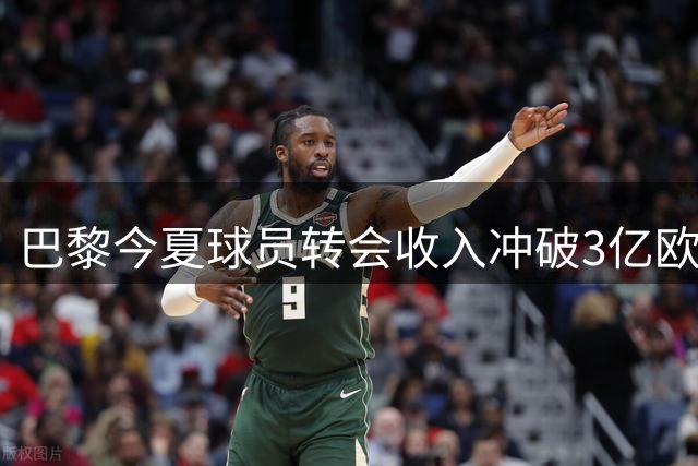 巴黎今夏球员转会收入冲破3亿欧元大关